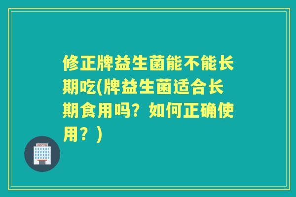 修正牌益生菌能不能长期吃(牌益生菌适合长期食用吗？如何正确使用？)