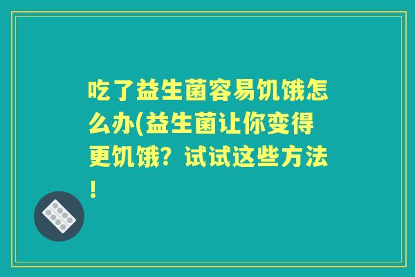 吃了益生菌容易饥饿怎么办(益生菌让你变得更饥饿？试试这些方法！