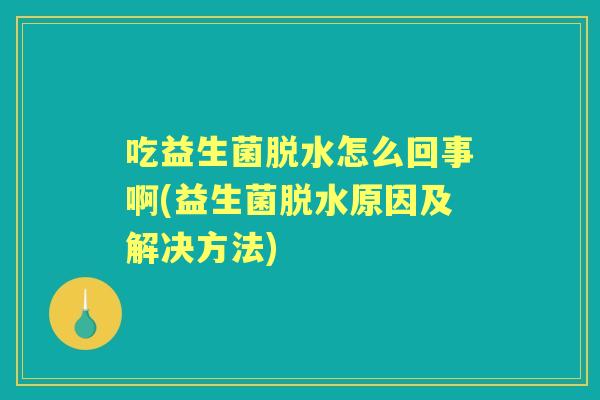 吃益生菌脱水怎么回事啊(益生菌脱水原因及解决方法)