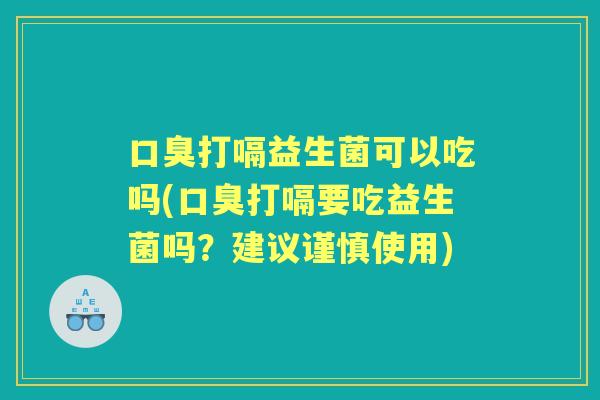 打嗝益生菌可以吃吗(打嗝要吃益生菌吗？建议谨慎使用)