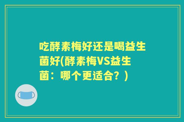 吃酵素梅好还是喝益生菌好(酵素梅VS益生菌:哪个更适合?) 吃酵素梅好还是喝益生菌好(酵素梅VS益生菌:哪个更适合?)