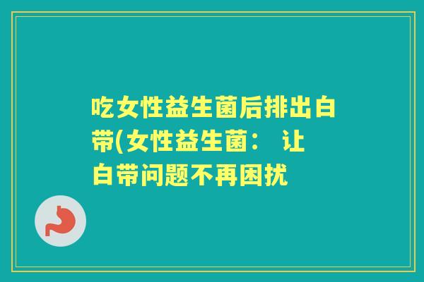 吃女性益生菌后排出白带(女性益生菌： 让白带问题不再困扰
