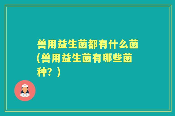 兽用益生菌都有什么菌(兽用益生菌有哪些菌种?) 兽用益生菌都有什么菌(兽用益生菌有哪些菌种?)