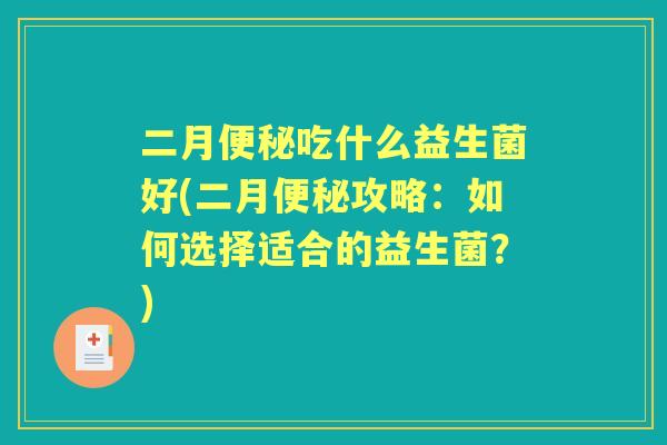 二月吃什么益生菌好(二月攻略：如何选择适合的益生菌？)