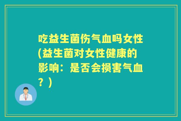 吃益生菌伤气吗女性(益生菌对女性健康的影响：是否会损害气？)