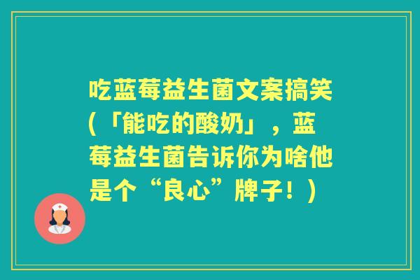 吃蓝莓益生菌文案搞笑(「能吃的酸奶」，蓝莓益生菌告诉你为啥他是个“良心”牌子！)