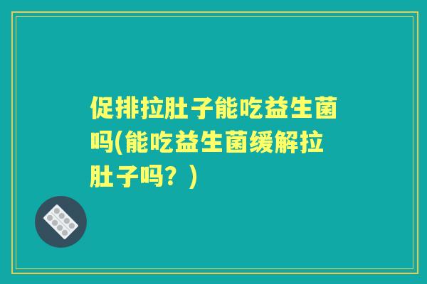促排拉肚子能吃益生菌吗(能吃益生菌缓解拉肚子吗？)