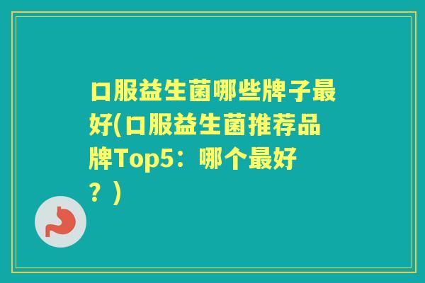 口服益生菌哪些牌子好(口服益生菌推荐品牌Top5:哪个好?) 口服益生菌哪些牌子好(口服益生菌推荐品牌Top5:哪个好?)