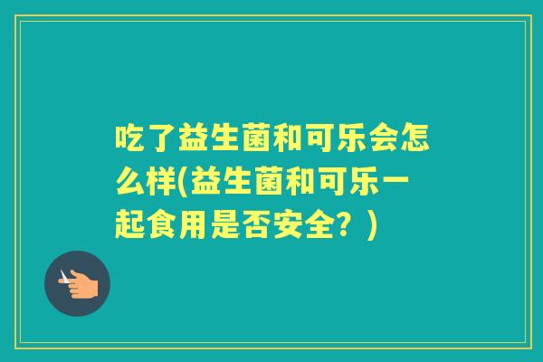 吃了益生菌和可乐会怎么样(益生菌和可乐一起食用是否安全?) 吃了益生菌和可乐会怎么样(益生菌和可乐一起食用是否安全?)