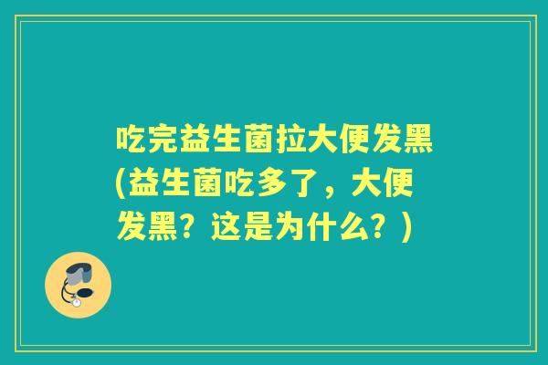 吃完益生菌拉大便发黑(益生菌吃多了，大便发黑？这是为什么？)