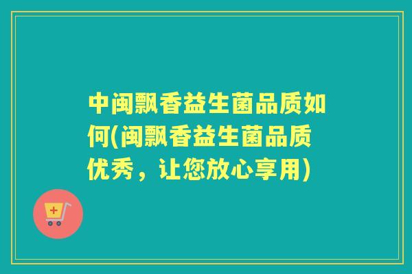 中闽飘香益生菌品质如何(闽飘香益生菌品质优秀，让您放心享用)