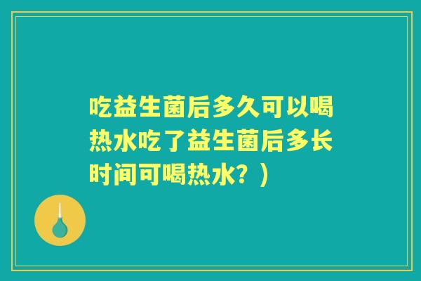 吃益生菌后多久可以喝热水吃了益生菌后多长时间可喝热水？)