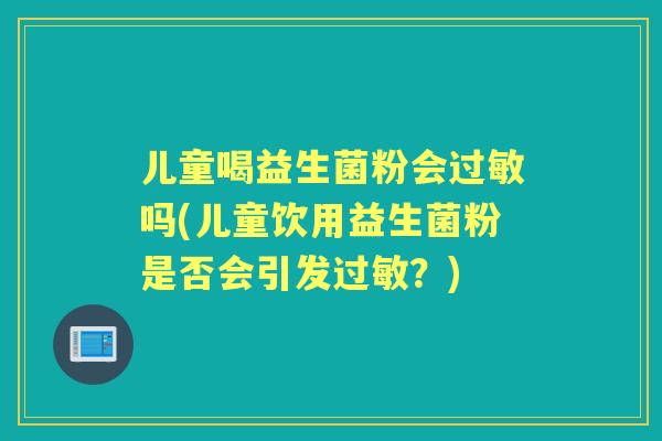 儿童喝益生菌粉会吗(儿童饮用益生菌粉是否会引发？)