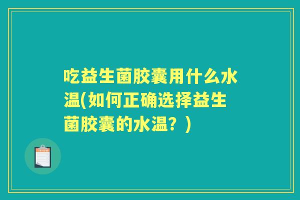 吃益生菌胶囊用什么水温(如何正确选择益生菌胶囊的水温？)