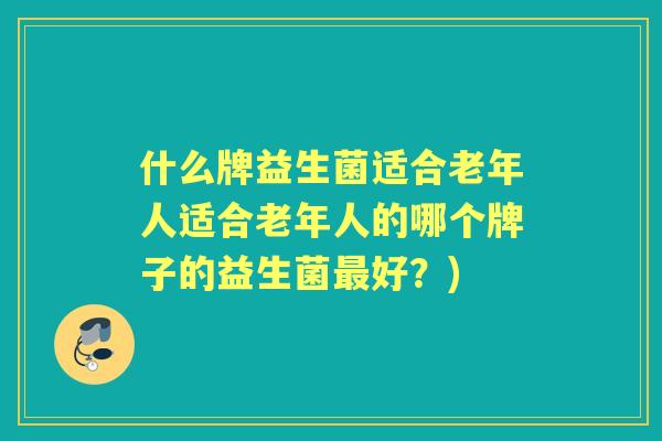 什么牌益生菌适合老年人适合老年人的哪个牌子的益生菌好?) 什么牌益生菌适合老年人适合老年人的哪个牌子的益生菌好?)