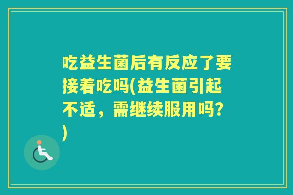 吃益生菌后有反应了要接着吃吗(益生菌引起不适，需继续服用吗？)