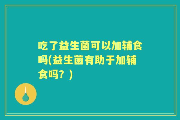 吃了益生菌可以加辅食吗(益生菌有助于加辅食吗？)