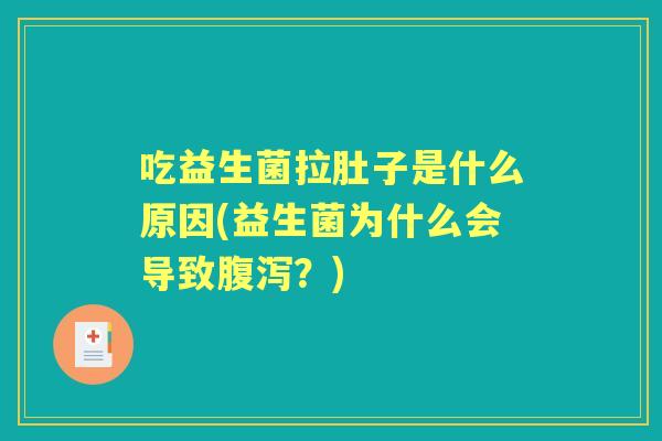 吃益生菌拉肚子是什么原因(益生菌为什么会导致？)