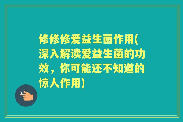修修修爱益生菌作用(深入解读爱益生菌的功效，你可能还不知道的惊人作用)