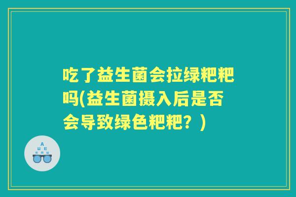 吃了益生菌会拉绿粑粑吗(益生菌摄入后是否会导致绿色粑粑？)