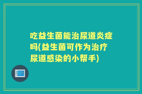 吃益生菌能尿道吗(益生菌可作为尿道的小帮手)