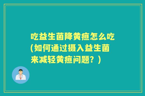 吃益生菌降黄疸怎么吃(如何通过摄入益生菌来减轻黄疸问题？)
