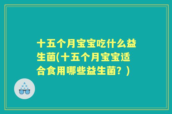 十五个月宝宝吃什么益生菌(十五个月宝宝适合食用哪些益生菌?) 十五个月宝宝吃什么益生菌(十五个月宝宝适合食用哪些益生菌?)