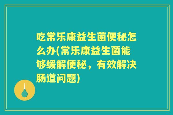 吃常乐康益生菌怎么办(常乐康益生菌能够缓解，有效解决肠道问题)