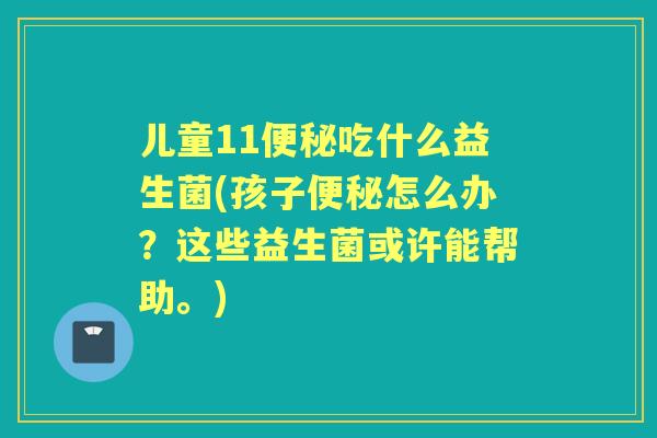 儿童11吃什么益生菌(孩子怎么办？这些益生菌或许能帮助。)