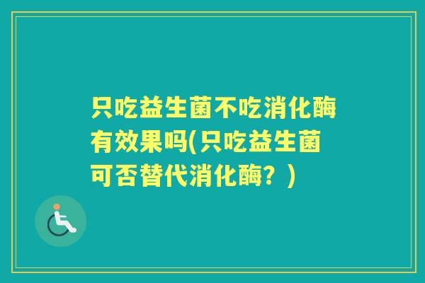 只吃益生菌不吃消化酶有效果吗(只吃益生菌可否替代消化酶？)