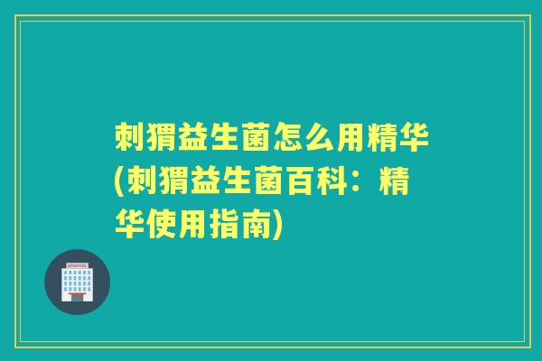 刺猬益生菌怎么用精华(刺猬益生菌百科：精华使用指南)