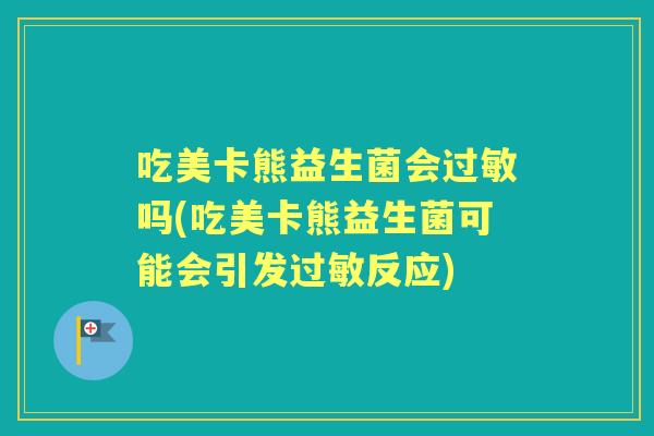 吃美卡熊益生菌会吗(吃美卡熊益生菌可能会引发反应)