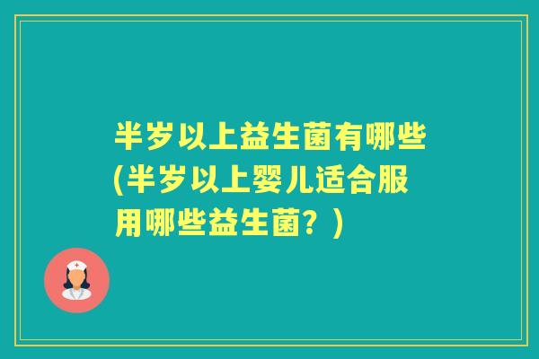 半岁以上益生菌有哪些(半岁以上婴儿适合服用哪些益生菌?) 半岁以上益生菌有哪些(半岁以上婴儿适合服用哪些益生菌?)