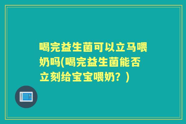喝完益生菌可以立马喂奶吗(喝完益生菌能否立刻给宝宝喂奶?) 喝完益生菌可以立马喂奶吗(喝完益生菌能否立刻给宝宝喂奶?)