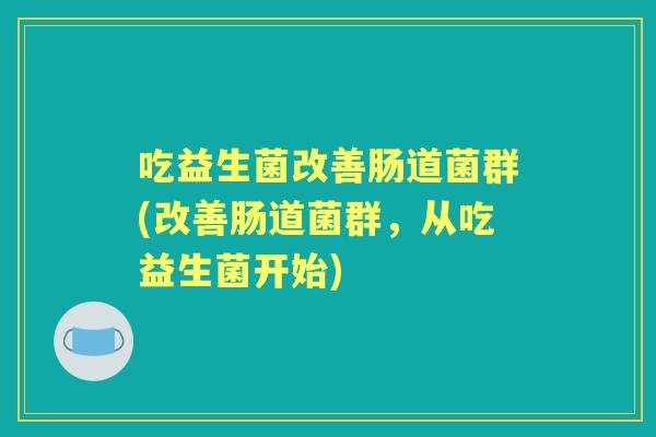 吃益生菌改善肠道菌群(改善肠道菌群,从吃益生菌开始) 吃益生菌改善肠道菌群(改善肠道菌群,从吃益生菌开始)