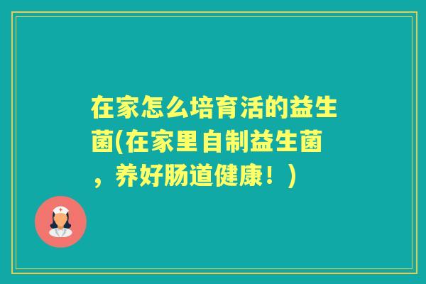 在家怎么培育活的益生菌(在家里自制益生菌,养好肠道健康!) 在家怎么培育活的益生菌(在家里自制益生菌,养好肠道健康!)