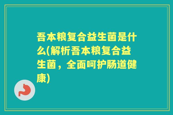 吾本粮复合益生菌是什么(解析吾本粮复合益生菌，全面呵护肠道健康)