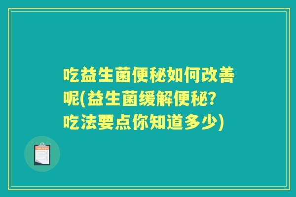 吃益生菌如何改善呢(益生菌缓解？吃法要点你知道多少)