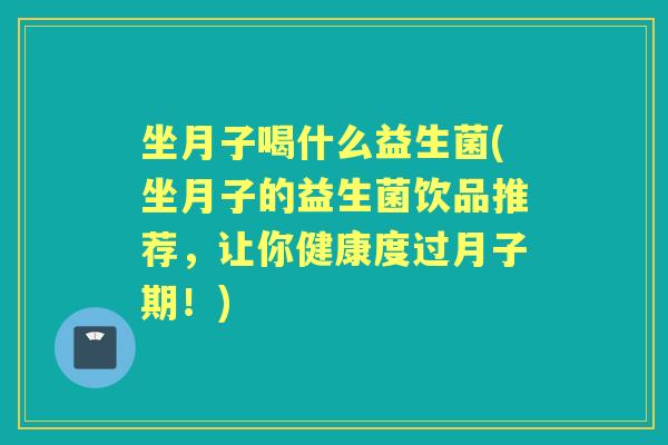 坐月子喝什么益生菌(坐月子的益生菌饮品推荐,让你健康度过月子期!) 坐月子喝什么益生菌(坐月子的益生菌饮品推荐,让你健康度过月子期!)