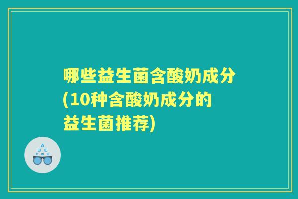 哪些益生菌含酸奶成分(10种含酸奶成分的益生菌推荐) 哪些益生菌含酸奶成分(10种含酸奶成分的益生菌推荐)