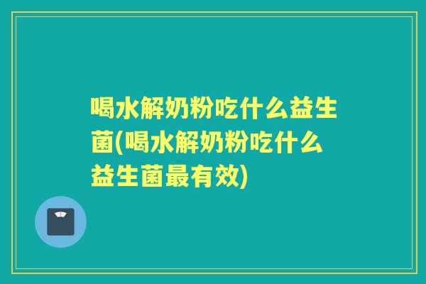 喝水解奶粉吃什么益生菌(喝水解奶粉吃什么益生菌有效) 喝水解奶粉吃什么益生菌(喝水解奶粉吃什么益生菌有效)
