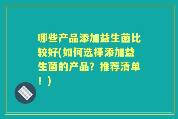 哪些产品添加益生菌比较好(如何选择添加益生菌的产品?推荐清单!) 哪些产品添加益生菌比较好(如何选择添加益生菌的产品?推荐清单!)