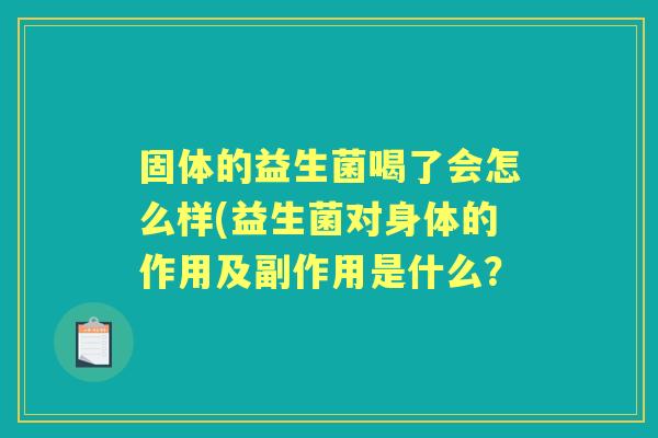 固体的益生菌喝了会怎么样(益生菌对身体的作用及副作用是什么？