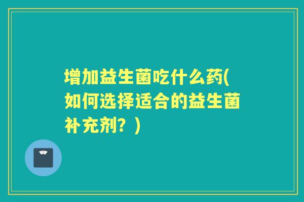 增加益生菌吃什么药(如何选择适合的益生菌补充剂?) 增加益生菌吃什么药(如何选择适合的益生菌补充剂?)