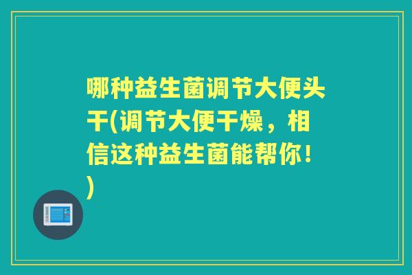 哪种益生菌调节大便头干(调节大便干燥，相信这种益生菌能帮你！)