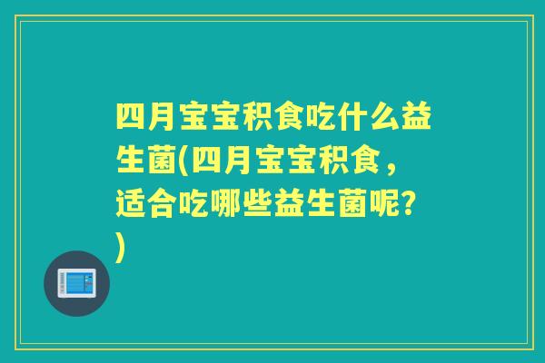 四月宝宝积食吃什么益生菌(四月宝宝积食,适合吃哪些益生菌呢?) 四月宝宝积食吃什么益生菌(四月宝宝积食,适合吃哪些益生菌呢?)