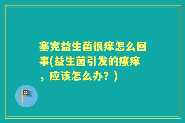 塞完益生菌很痒怎么回事(益生菌引发的,应该怎么办?) 塞完益生菌很痒怎么回事(益生菌引发的,应该怎么办?)