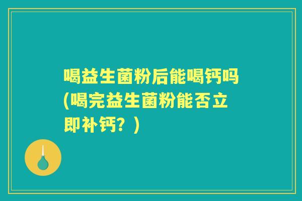 喝益生菌粉后能喝钙吗(喝完益生菌粉能否立即补钙？)