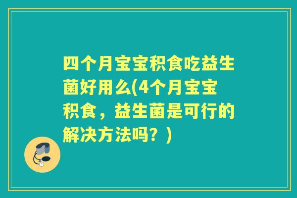 四个月宝宝积食吃益生菌好用么(4个月宝宝积食,益生菌是可行的解决方法吗?) 四个月宝宝积食吃益生菌好用么(4个月宝宝积食,益生菌是可行的解决方法吗?)