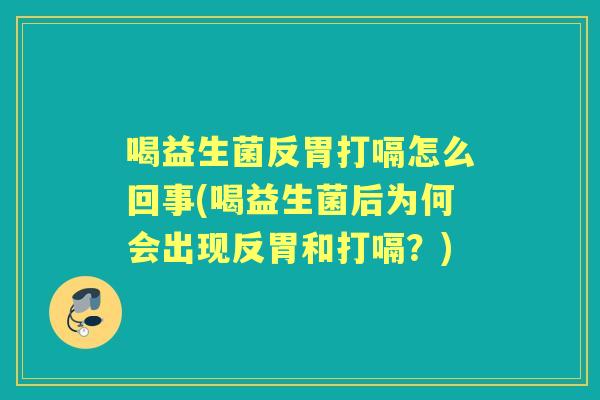 喝益生菌反胃打嗝怎么回事(喝益生菌后为何会出现反胃和打嗝?) 喝益生菌反胃打嗝怎么回事(喝益生菌后为何会出现反胃和打嗝?)